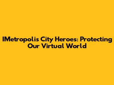 IMetropolis City Heroes: Protecting Our Virtual World
