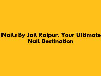 INails By Jail Raipur: Your Ultimate Nail Destination