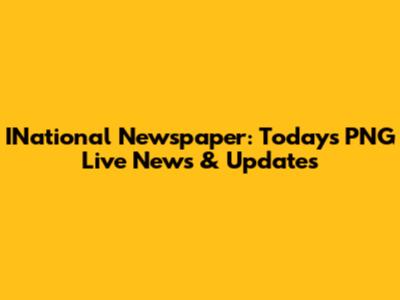 INational Newspaper: Today's PNG Live News & Updates