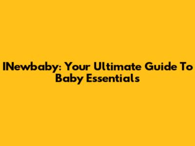 INewbaby: Your Ultimate Guide To Baby Essentials