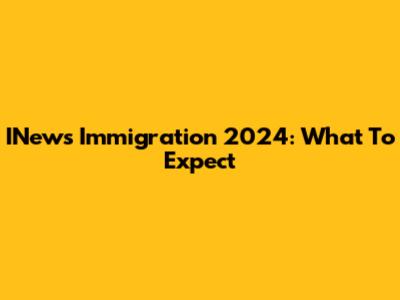 INews Immigration 2024: What To Expect