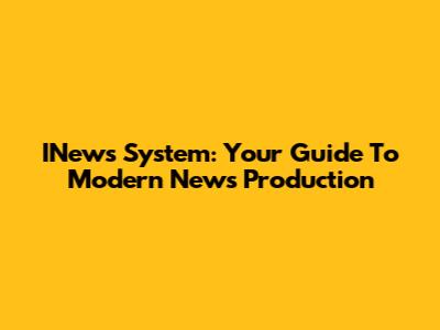 INews System: Your Guide To Modern News Production
