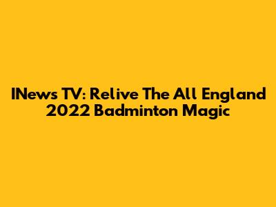 INews TV: Relive The All England 2022 Badminton Magic