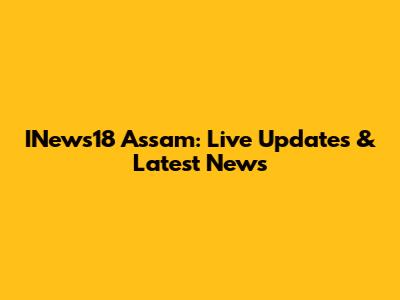 INews18 Assam: Live Updates & Latest News