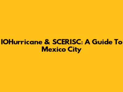 IOHurricane & SCERISC: A Guide To Mexico City
