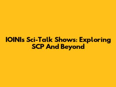IOINI's Sci-Talk Shows: Exploring SCP And Beyond