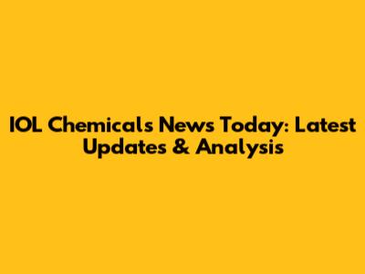 IOL Chemicals News Today: Latest Updates & Analysis