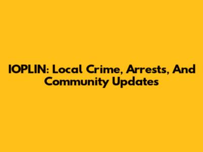 IOPLIN: Local Crime, Arrests, And Community Updates