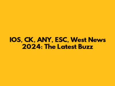 IOS, CK, ANY, ESC, West News 2024: The Latest Buzz