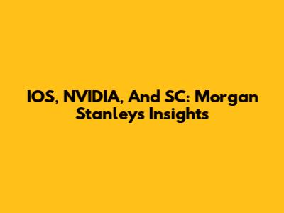 IOS, NVIDIA, And SC: Morgan Stanley's Insights