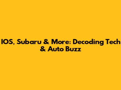 IOS, Subaru & More: Decoding Tech & Auto Buzz
