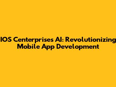 IOS Centerprises AI: Revolutionizing Mobile App Development