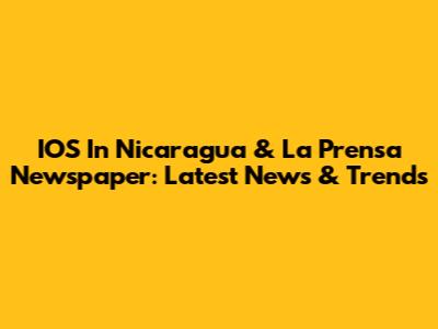 IOS In Nicaragua & La Prensa Newspaper: Latest News & Trends
