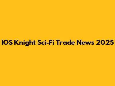 IOS Knight Sci-Fi Trade News 2025