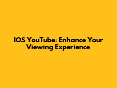 IOS YouTube: Enhance Your Viewing Experience