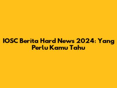 IOSC Berita Hard News 2024: Yang Perlu Kamu Tahu