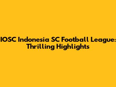 IOSC Indonesia SC Football League: Thrilling Highlights