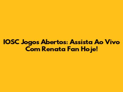 IOSC Jogos Abertos: Assista Ao Vivo Com Renata Fan Hoje!