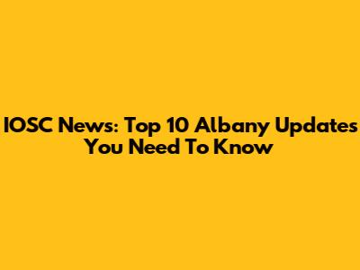 IOSC News: Top 10 Albany Updates You Need To Know