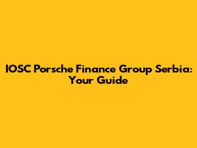IOSC Porsche Finance Group Serbia: Your Guide