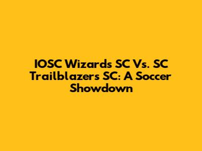 IOSC Wizards SC Vs. SC Trailblazers SC: A Soccer Showdown
