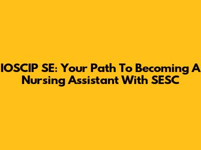 IOSCIP SE: Your Path To Becoming A Nursing Assistant With SESC