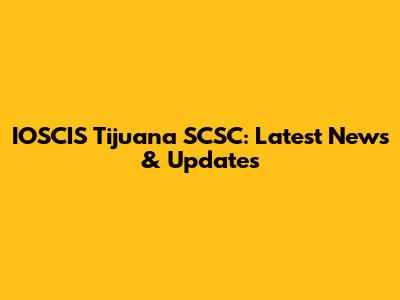 IOSCIS Tijuana SCSC: Latest News & Updates