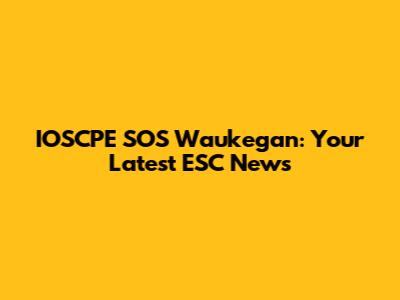 IOSCPE SOS Waukegan: Your Latest ESC News