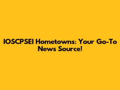 IOSCPSEI Hometowns: Your Go-To News Source!