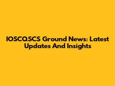 IOSCQSCS Ground News: Latest Updates And Insights