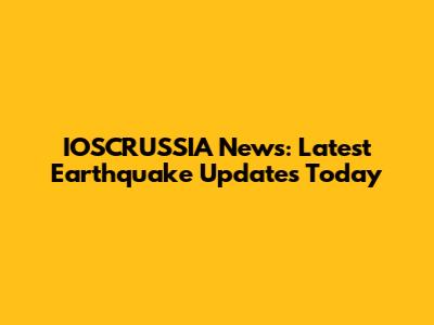IOSCRUSSIA News: Latest Earthquake Updates Today