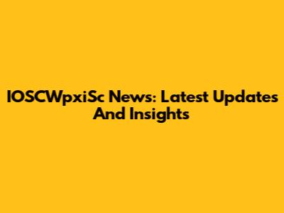 IOSCWpxiSc News: Latest Updates And Insights