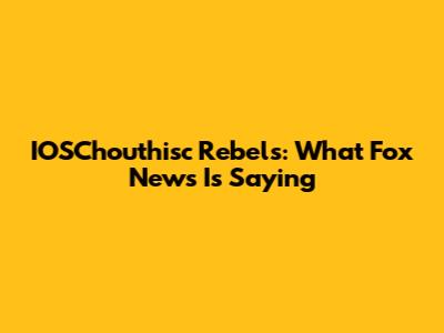 IOSChouthisc Rebels: What Fox News Is Saying
