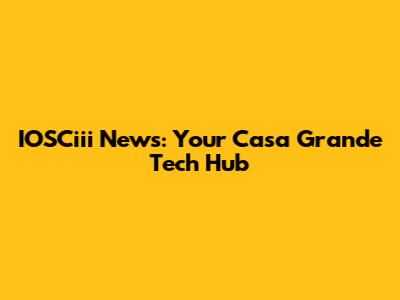 IOSCiii News: Your Casa Grande Tech Hub
