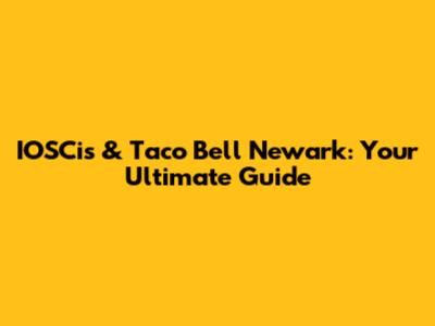 IOSCis & Taco Bell Newark: Your Ultimate Guide