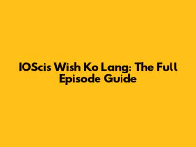 IOSci's Wish Ko Lang: The Full Episode Guide
