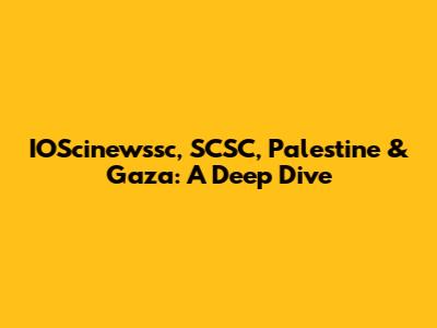 IOScinewssc, SCSC, Palestine & Gaza: A Deep Dive