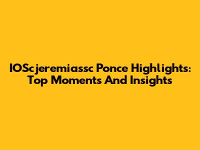 IOScjeremiassc Ponce Highlights: Top Moments And Insights
