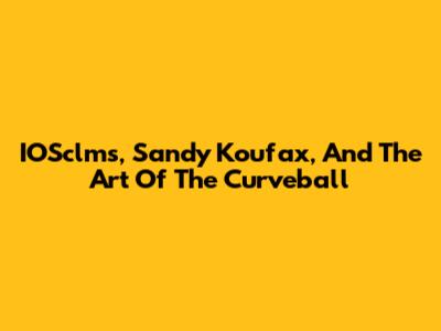 IOSclms, Sandy Koufax, And The Art Of The Curveball