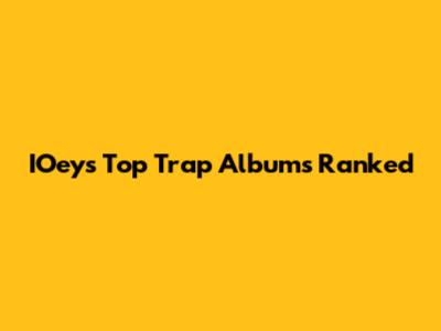 IOey's Top Trap Albums Ranked