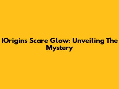 IOrigins Scare Glow: Unveiling The Mystery