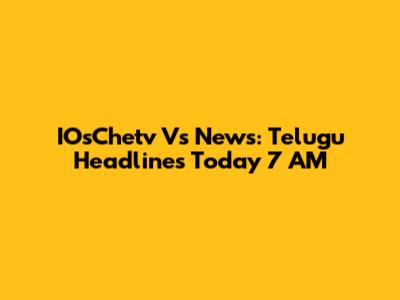 IOsChetv Vs News: Telugu Headlines Today 7 AM