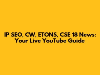 IP SEO, CW, ETONS, CSE 18 News: Your Live YouTube Guide