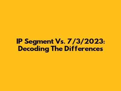 IP Segment Vs. 7/3/2023: Decoding The Differences
