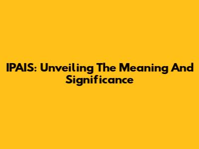 IPAIS: Unveiling The Meaning And Significance