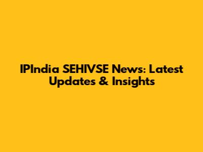 IPIndia SEHIVSE News: Latest Updates & Insights