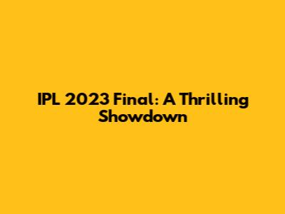 IPL 2023 Final: A Thrilling Showdown