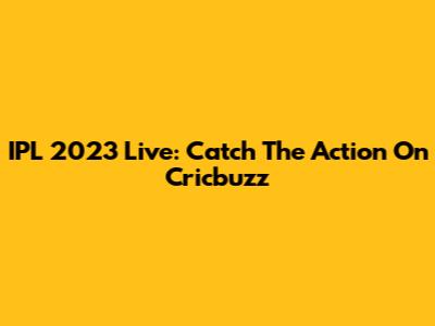 IPL 2023 Live: Catch The Action On Cricbuzz
