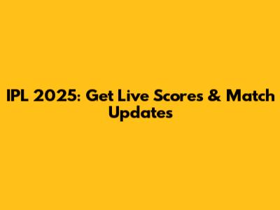 IPL 2025: Get Live Scores & Match Updates