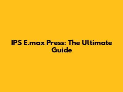 IPS E.max Press: The Ultimate Guide